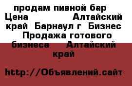  продам пивной бар › Цена ­ 300 000 - Алтайский край, Барнаул г. Бизнес » Продажа готового бизнеса   . Алтайский край